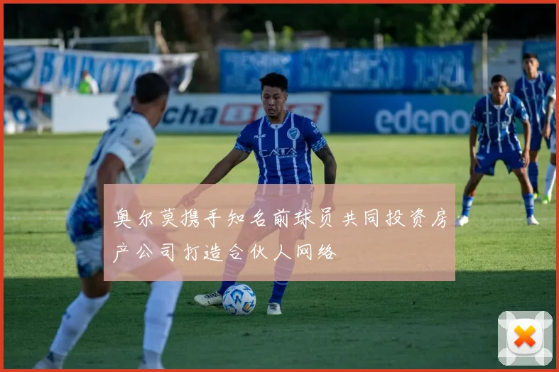 奥尔莫携手知名前球员共同投资房产公司打造合伙人网络