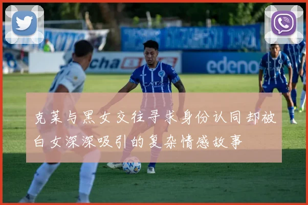 克莱与黑女交往寻求身份认同却被白女深深吸引的复杂情感故事