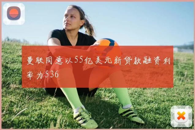 曼联同意以55亿美元新贷款融资利率为536