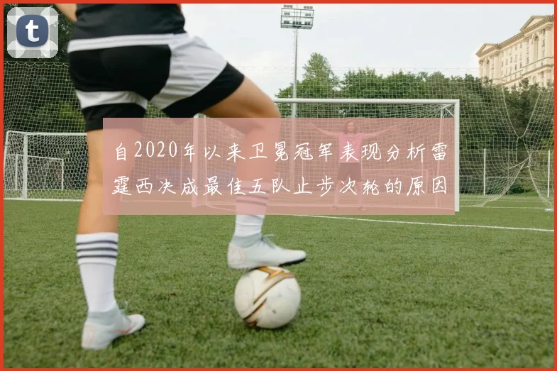 自2020年以来卫冕冠军表现分析雷霆西决成最佳五队止步次轮的原因探讨