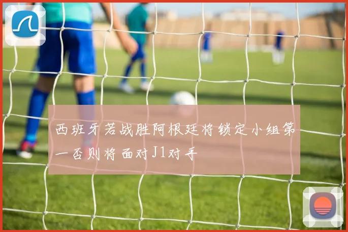 西班牙若战胜阿根廷将锁定小组第一否则将面对J1对手