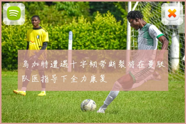 乌加特遭遇十字韧带断裂将在曼联队医指导下全力康复