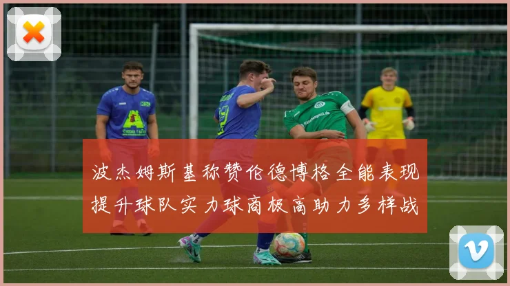 波杰姆斯基称赞伦德博格全能表现提升球队实力球商极高助力多样战术选择