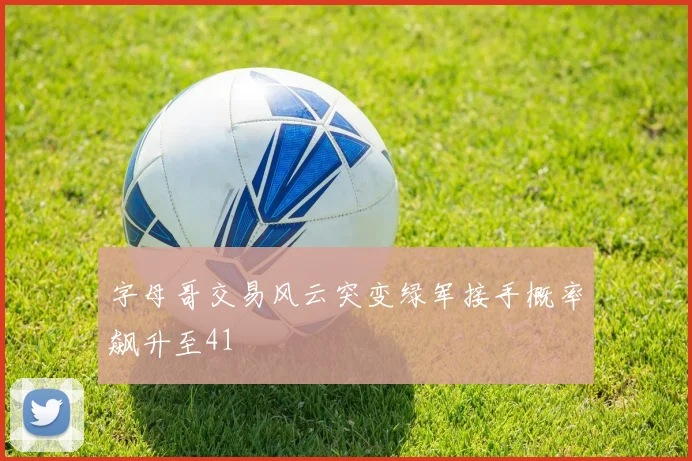 字母哥交易风云突变绿军接手概率飙升至41