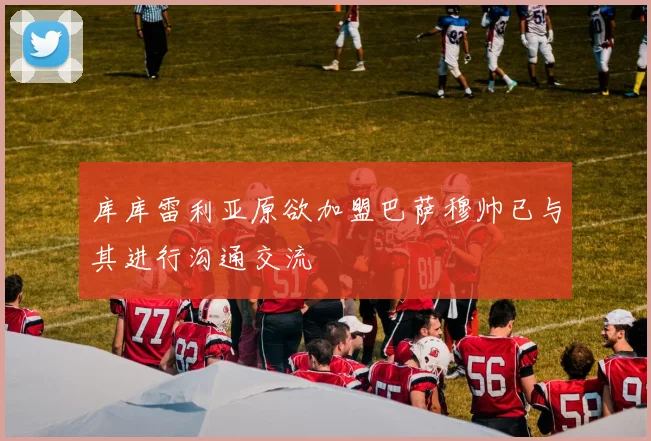 库库雷利亚原欲加盟巴萨穆帅已与其进行沟通交流