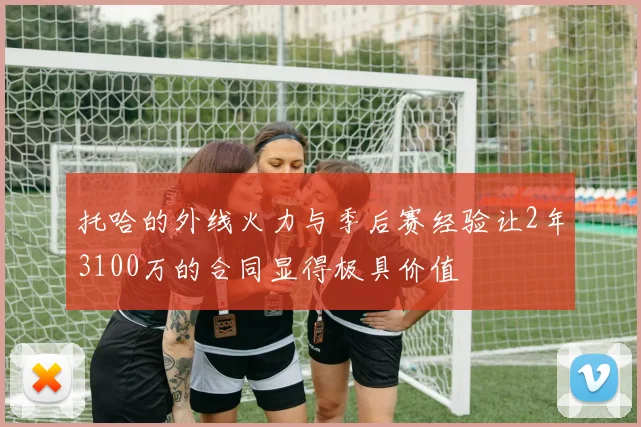 托哈的外线火力与季后赛经验让2年3100万的合同显得极具价值