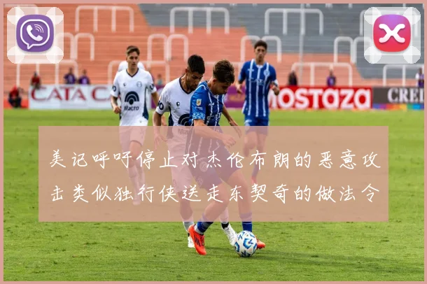 美记呼吁停止对杰伦布朗的恶意攻击类似独行侠送走东契奇的做法令人作呕