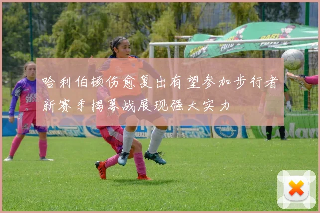 哈利伯顿伤愈复出有望参加步行者新赛季揭幕战展现强大实力